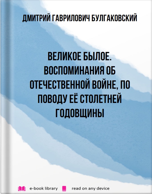 Великое былое. Воспоминания об Отечественной войне, по поводу её столетней годовщины