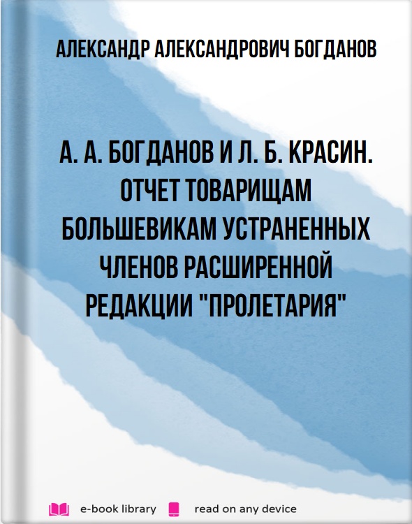 А. А. Богданов и Л. Б. Красин. Отчет товарищам большевикам устраненных членов расширенной редакции "Пролетария"