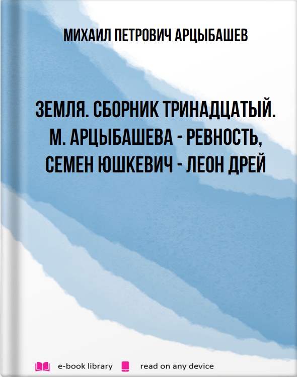 Земля. Сборник тринадцатый. М. Арцыбашева - Ревность, Семен Юшкевич - Леон Дрей