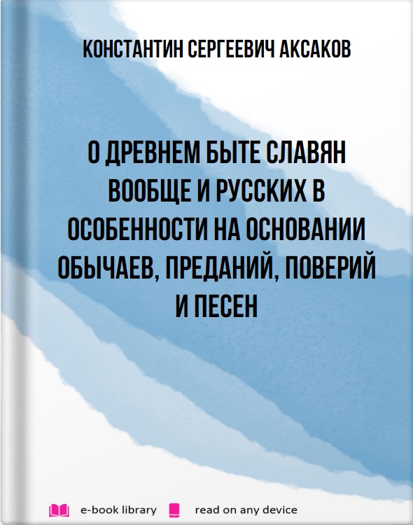 О древнем быте славян вообще и русских в особенности на основании обычаев, преданий, поверий и песен