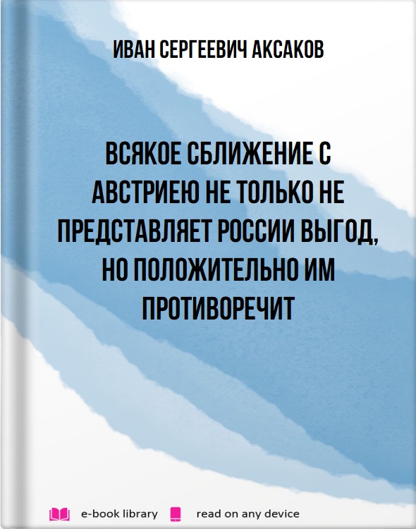 Всякое сближение с Австриею не только не представляет России выгод, но положительно им противоречит