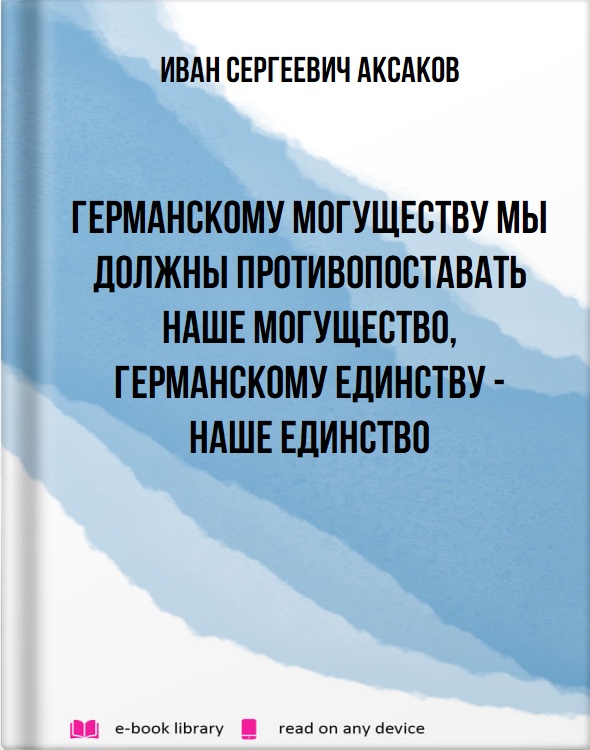 Германскому могуществу мы должны противопоставать наше могущество, германскому единству - наше единство