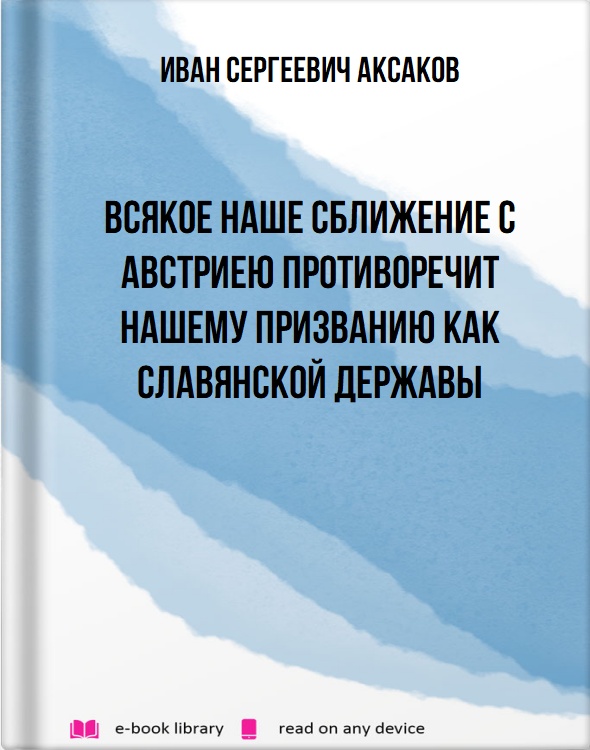 Всякое наше сближение с Австриею противоречит нашему призванию как Славянской державы