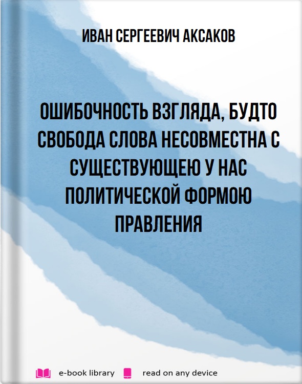 Ошибочность взгляда, будто свобода слова несовместна с существующею у нас политической формою правления