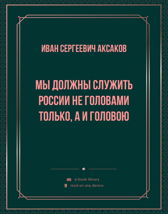 Мы должны служить России не головами только, а и головою