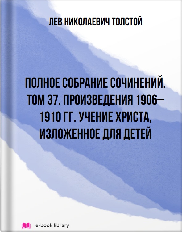 Полное собрание сочинений. Том 37. Произведения 1906–1910 гг. Учение Христа, изложенное для детей