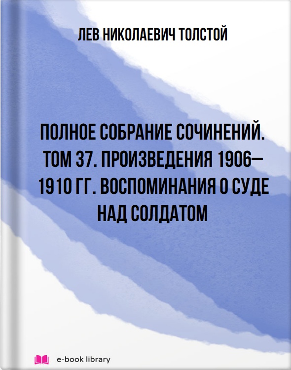 Полное собрание сочинений. Том 37. Произведения 1906–1910 гг. Воспоминания о суде над солдатом