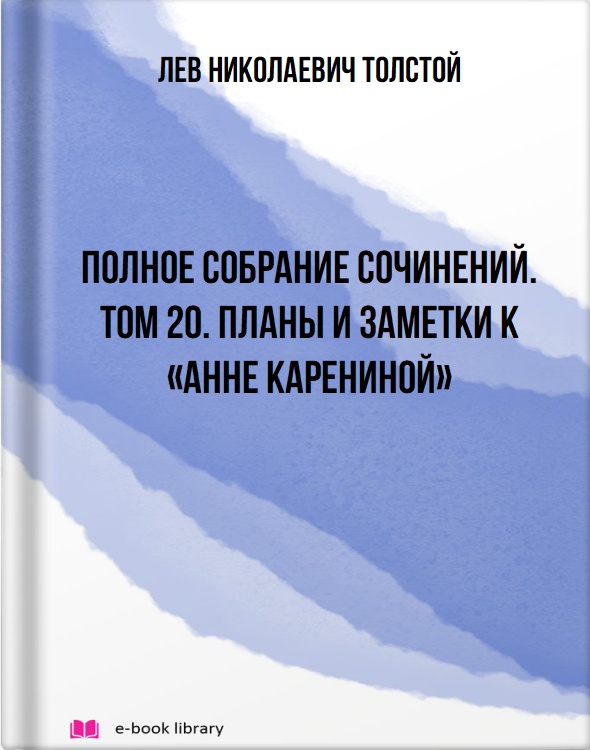 Полное собрание сочинений. Том 20. Планы и заметки к «Анне Карениной»