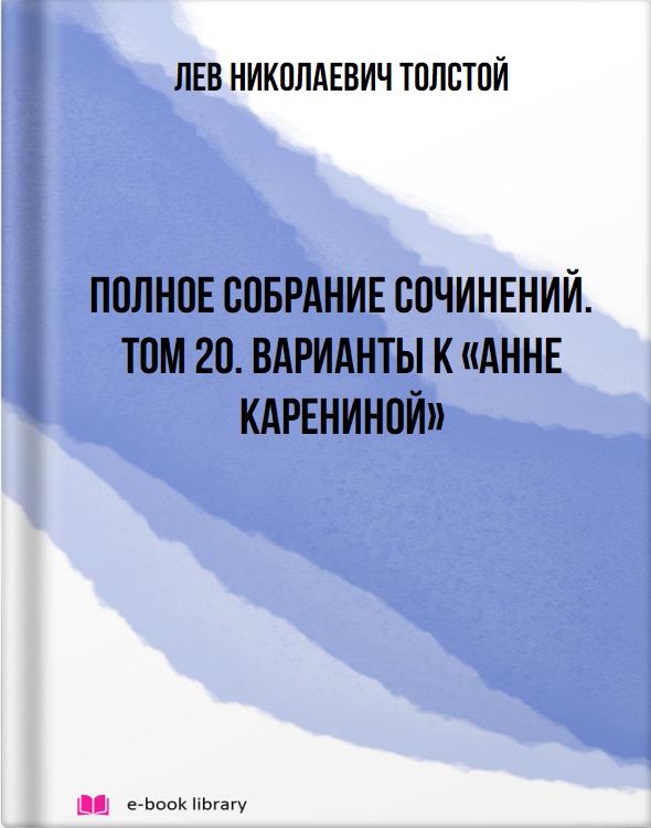 Полное собрание сочинений. Том 20. Варианты к «Анне Карениной»