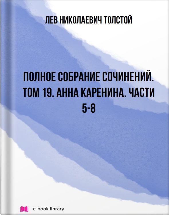 Полное собрание сочинений. Том 19. Анна Каренина. Части 5-8