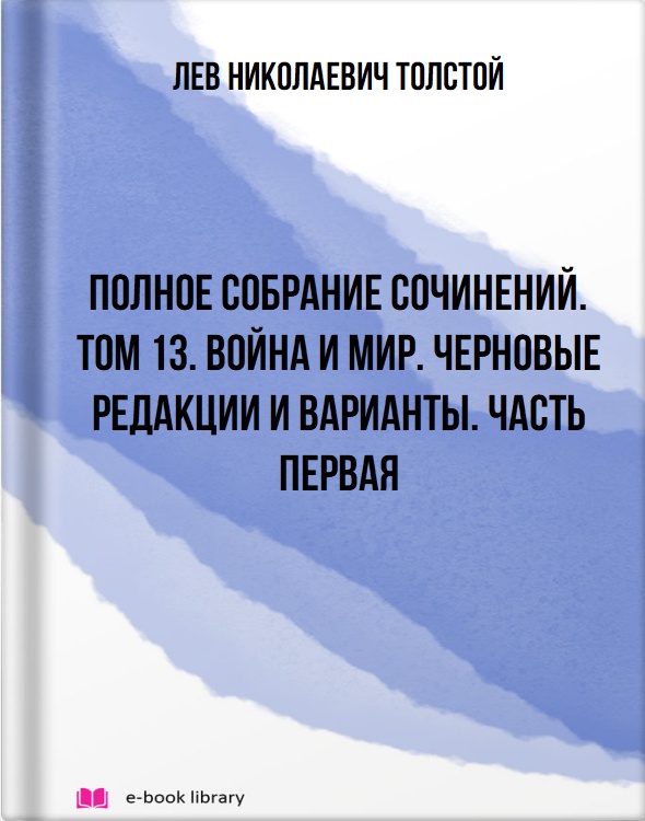 Полное собрание сочинений. Том 13. Война и мир. Черновые редакции и варианты. Часть первая