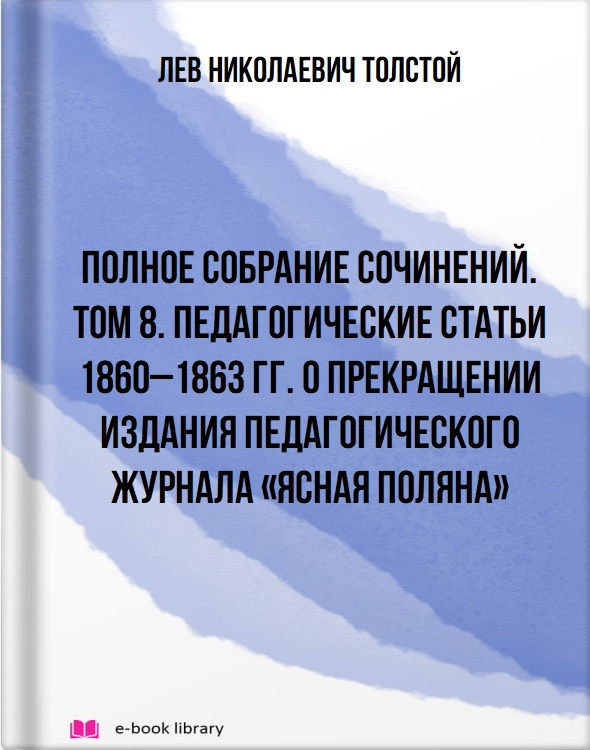 Полное собрание сочинений. Том 8. Педагогические статьи 1860–1863 гг. О прекращении издания педагогического журнала «Ясная Поляна»