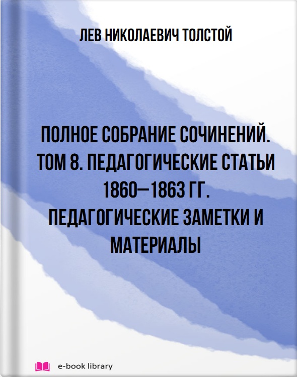 Полное собрание сочинений. Том 8. Педагогические статьи 1860–1863 гг. Педагогические заметки и материалы