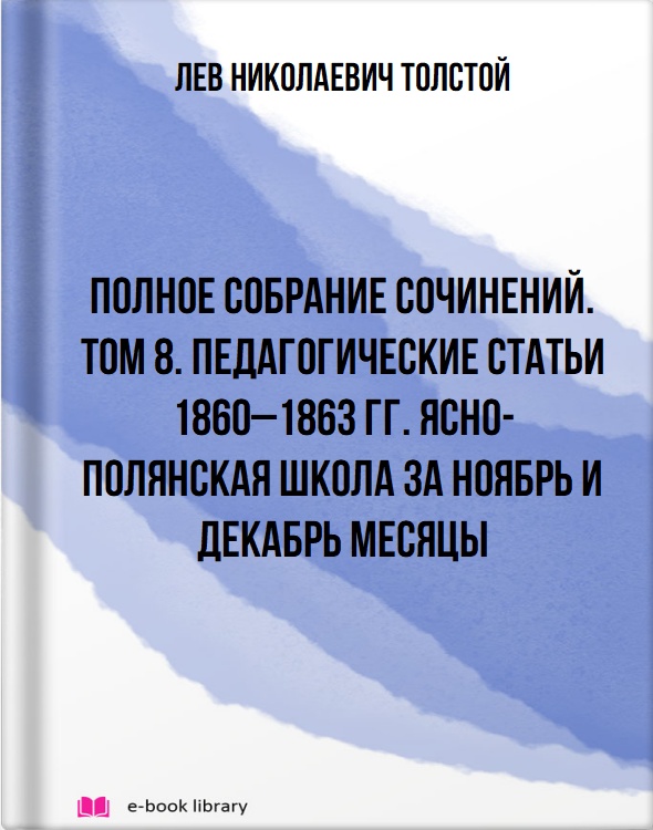 Полное собрание сочинений. Том 8. Педагогические статьи 1860–1863 гг. Ясно-полянская школа за ноябрь и декабрь месяцы