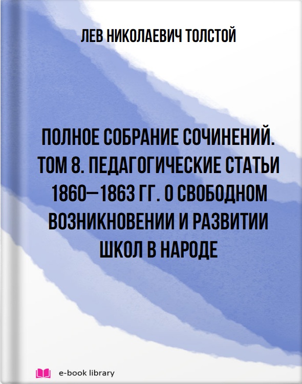 Полное собрание сочинений. Том 8. Педагогические статьи 1860–1863 гг. О свободном возникновении и развитии школ в народе