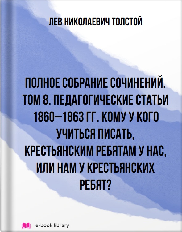 Полное собрание сочинений. Том 8. Педагогические статьи 1860–1863 гг. Кому у кого учиться писать, крестьянским ребятам у нас, или нам у крестьянских ребят?