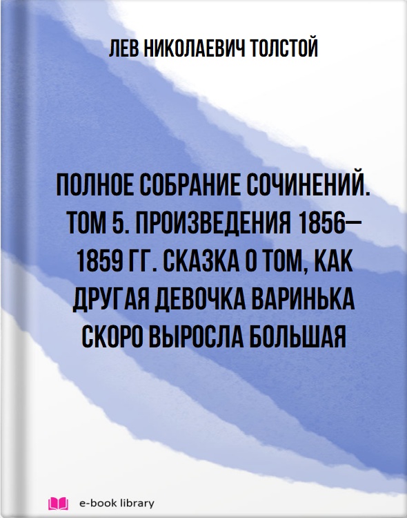 Полное собрание сочинений. Том 5. Произведения 1856–1859 гг. Сказка о том, как другая девочка Варинька скоро выросла большая