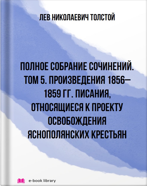 Полное собрание сочинений. Том 5. Произведения 1856–1859 гг. Писания, относящиеся к проекту освобождения яснополянских крестьян