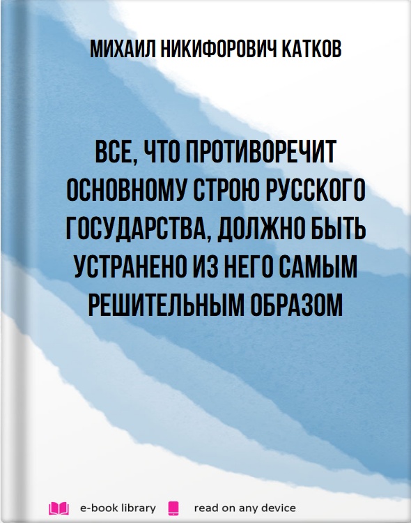 Все, что противоречит основному строю русского государства, должно быть устранено из него самым решительным образом