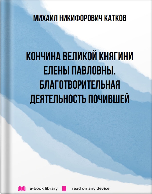 Кончина великой княгини Елены Павловны. Благотворительная деятельность почившей