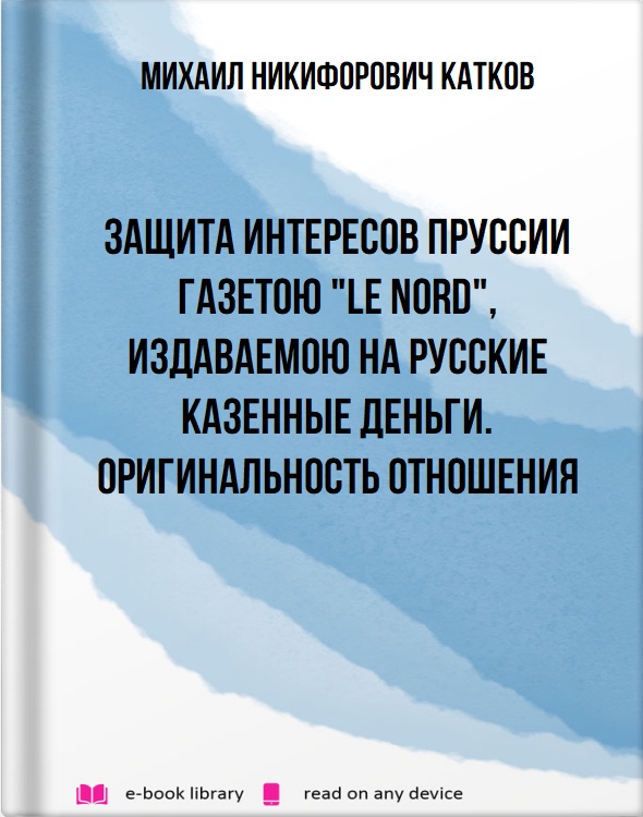 Защита интересов Пруссии газетою "Le Nord", издаваемою на русские казенные деньги. Оригинальность отношения