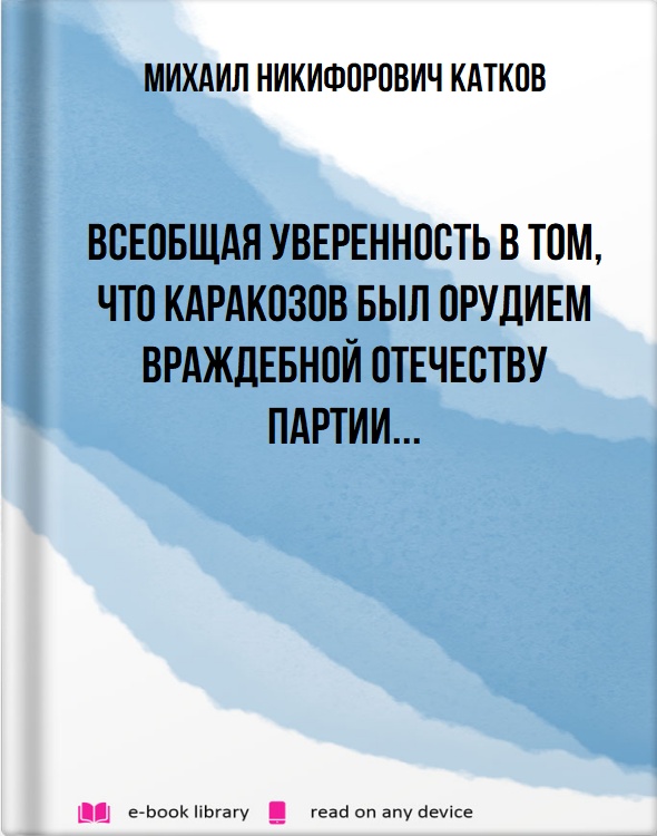 Всеобщая уверенность в том, что Каракозов был орудием враждебной отечеству партии...