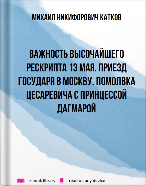 Важность Высочайшего рескрипта 13 мая. Приезд Государя в Москву. Помолвка Цесаревича с принцессой Дагмарой