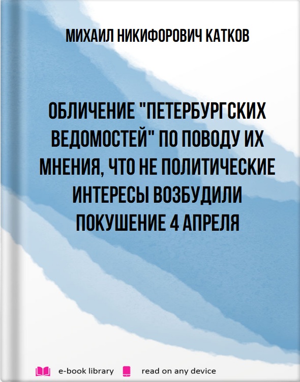 Обличение "Петербургских Ведомостей" по поводу их мнения, что не политические интересы возбудили покушение 4 апреля