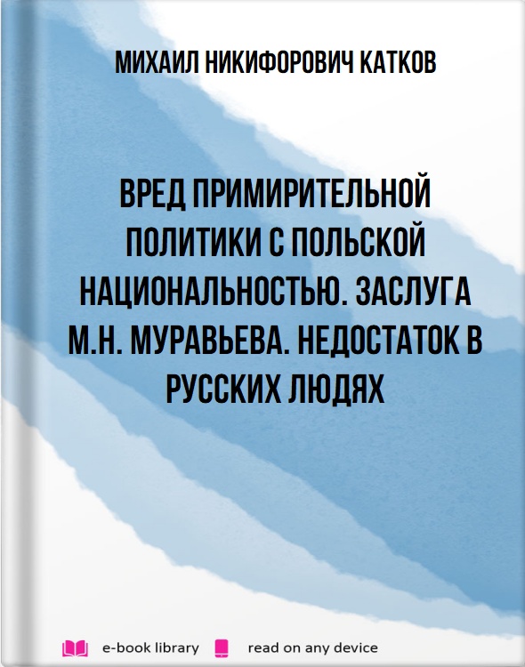 Вред примирительной политики с польской национальностью. Заслуга М.Н. Муравьева. Недостаток в русских людях