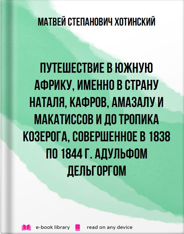 Путешествие в южную Африку, именно в страну Наталя, кафров, амазалу и макатиссов и до тропика Козерога, совершенное в 1838 по 1844 г. Адульфом Дельгоргом